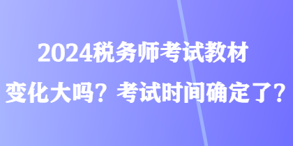 2024稅務(wù)師考試教材變化大嗎？考試時(shí)間確定了？