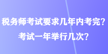 稅務(wù)師考試要求幾年內(nèi)考完？考試一年舉行幾次？