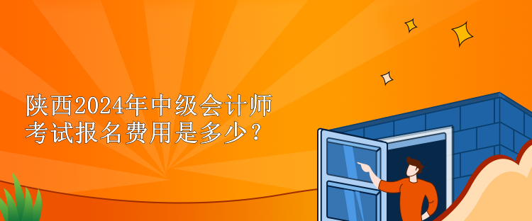 陜西2024年中級(jí)會(huì)計(jì)師考試報(bào)名費(fèi)用是多少？