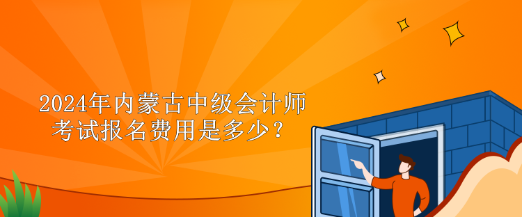 2024年內(nèi)蒙古中級(jí)會(huì)計(jì)師考試報(bào)名費(fèi)用是多少？