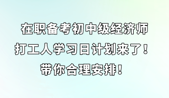 在職備考初中級經(jīng)濟師 打工人學習日計劃來了！帶你合理安排！