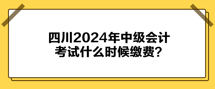 四川2024年中級(jí)會(huì)計(jì)考試什么時(shí)候繳費(fèi)？