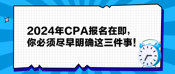 提醒：2024年CPA報(bào)名在即，你必須盡早明確這三件事！