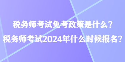 稅務(wù)師考試免考政策是什么？稅務(wù)師考試2024年什么時(shí)候報(bào)名？