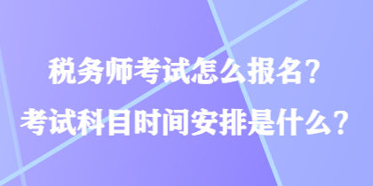 稅務(wù)師考試怎么報(bào)名？考試科目時(shí)間安排是什么？