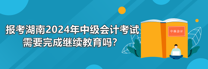 報考湖南2024年中級會計考試需要完成繼續(xù)教育嗎？