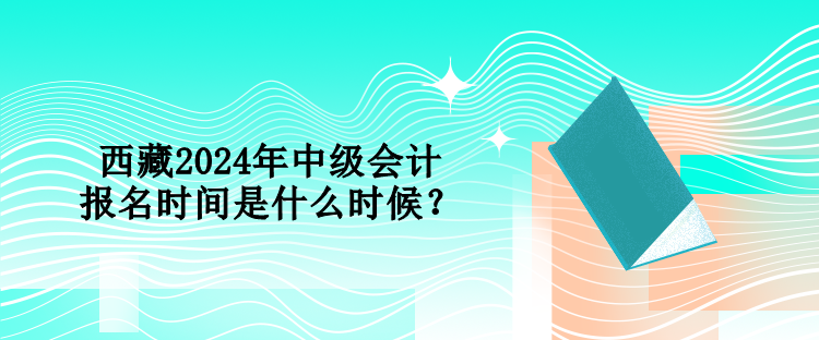 西藏2024年中級(jí)會(huì)計(jì)報(bào)名時(shí)間是什么時(shí)候？