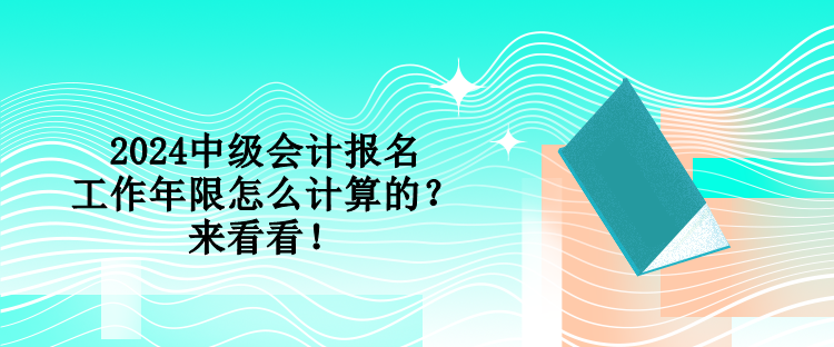 2024中級會計報名工作年限怎么計算的？來看看！