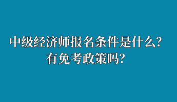 中級(jí)經(jīng)濟(jì)師報(bào)名條件是什么？有免考政策嗎？