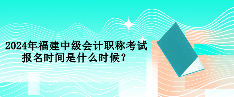 2024年福建中級會計(jì)職稱考試報(bào)名時間是什么時候？