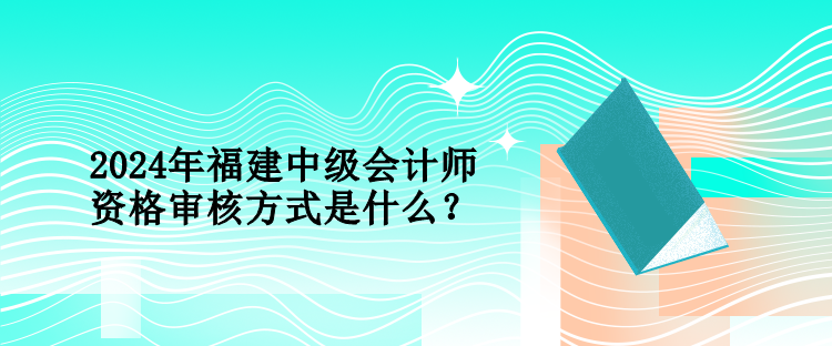 2024年福建中級(jí)會(huì)計(jì)師資格審核方式是什么？