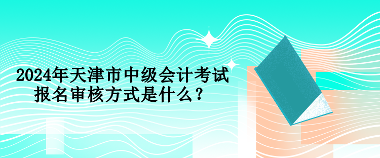 2024年天津市中級會計考試報名審核方式是什么？