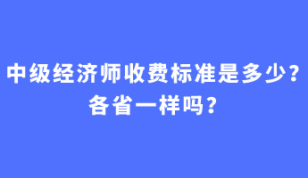 中級(jí)經(jīng)濟(jì)師收費(fèi)標(biāo)準(zhǔn)是多少？各省一樣嗎？