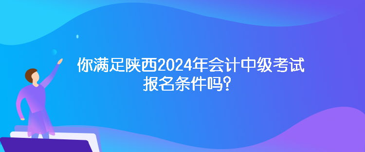 你滿足陜西2024年會計中級考試報名條件嗎？