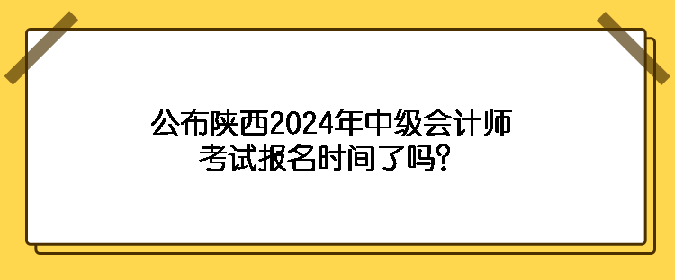 公布陜西2024年中級(jí)會(huì)計(jì)師考試報(bào)名時(shí)間了嗎？