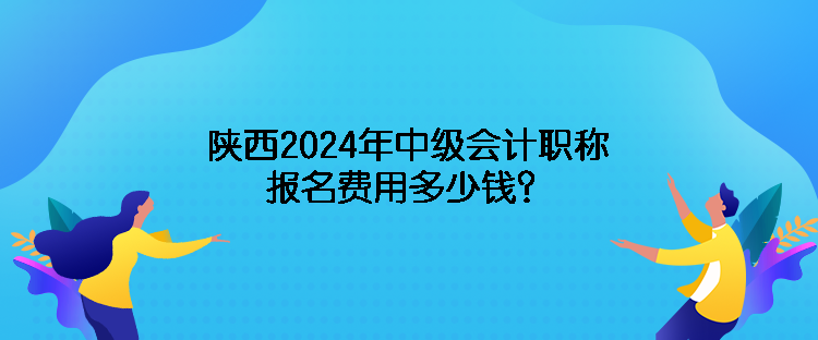 陜西2024年中級會計(jì)職稱報(bào)名費(fèi)用多少錢？