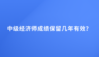 中級經(jīng)濟師成績保留幾年有效？