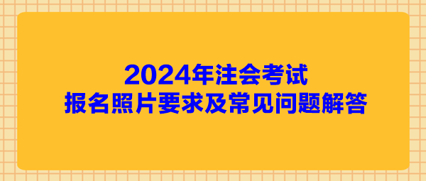 2024年注會(huì)考試報(bào)名照片要求及常見問題解答