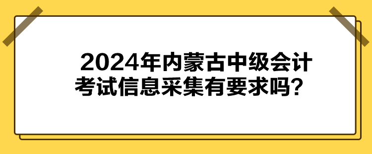 2024年內(nèi)蒙古中級會計考試信息采集有要求嗎？