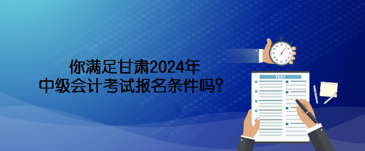 你滿足甘肅2024年中級(jí)會(huì)計(jì)考試報(bào)名條件嗎？