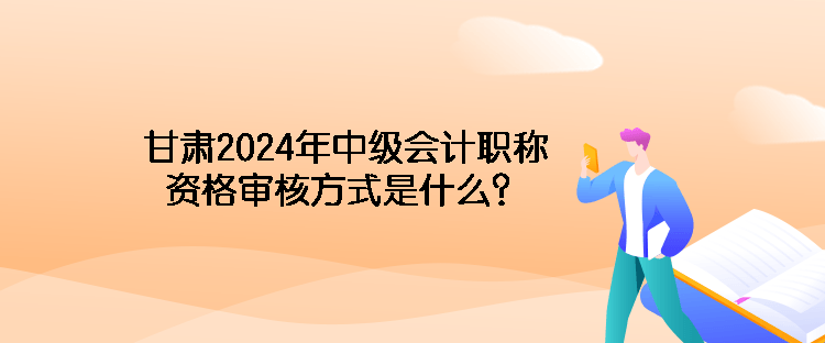 甘肅2024年中級會(huì)計(jì)職稱資格審核方式是什么？