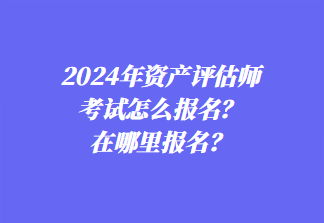 2024年資產(chǎn)評(píng)估師考試怎么報(bào)名？在哪里報(bào)名？1