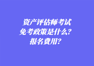 資產(chǎn)評(píng)估師考試免考政策是什么？報(bào)名費(fèi)用？