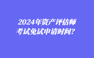 2024年資產(chǎn)評估師考試免試申請時間？