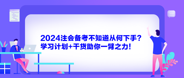 2024注會備考不知道從何下手？學(xué)習(xí)計劃+干貨助你一臂之力！