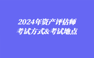 2024年資產(chǎn)評估師考試方式&考試地點(diǎn)