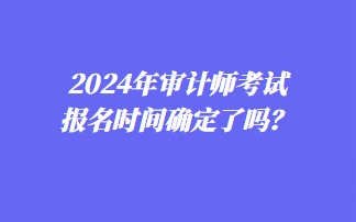 2024年審計師考試報名時間確定了嗎？