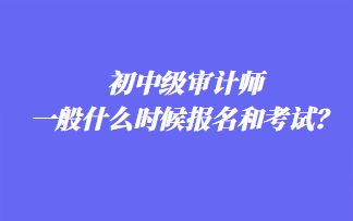 初中級審計師一般什么時候報名和考試？