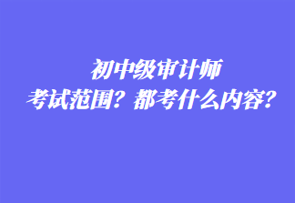 初中級(jí)審計(jì)師考試范圍？都考什么內(nèi)容？