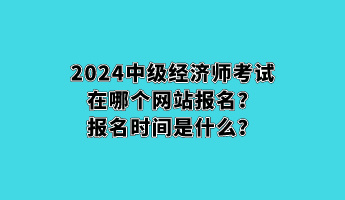 2024中級(jí)經(jīng)濟(jì)師考試在哪個(gè)網(wǎng)站報(bào)名？報(bào)名時(shí)間是什么？