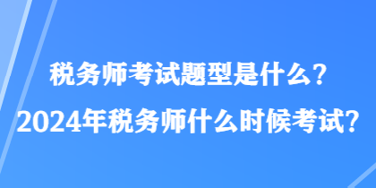 稅務(wù)師考試題型是什么？2024年稅務(wù)師什么時候考試？