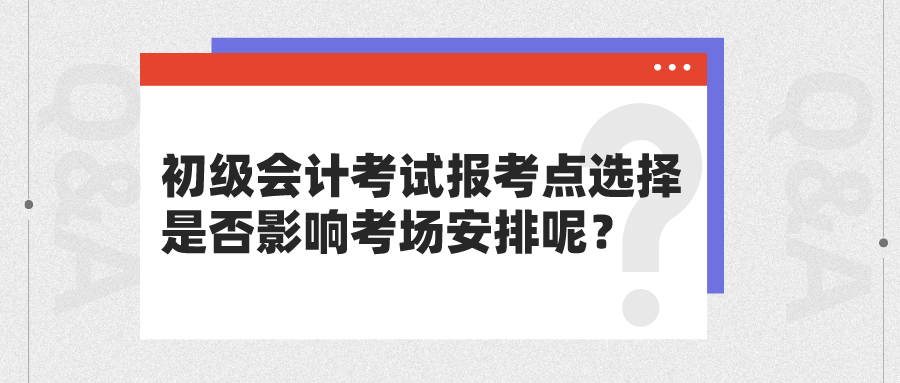 初級會計考試報考點選擇是否影響考場安排呢？