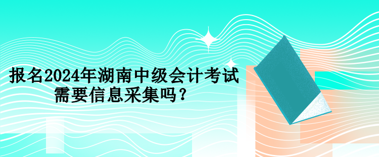 報(bào)名2024年湖南中級(jí)會(huì)計(jì)考試需要信息采集嗎？