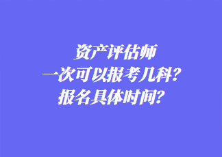 資產(chǎn)評估師一次可以報考幾科？報名具體時間？