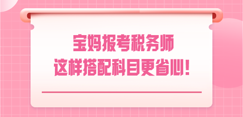 悄悄驚艷！寶媽報(bào)考稅務(wù)師 這樣搭配科目更省心！