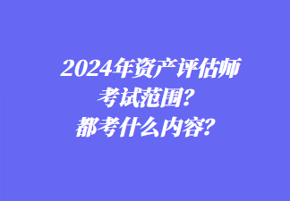 2024年資產(chǎn)評估師考試范圍？都考什么內(nèi)容？