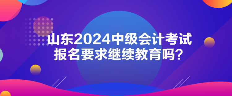 山東2024中級會計考試報名要求繼續(xù)教育嗎？