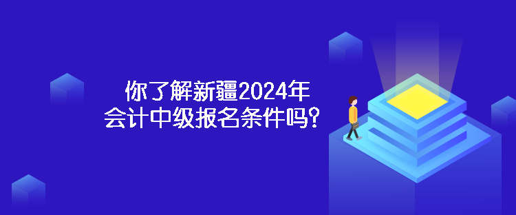 你了解新疆2024年會計中級報名條件嗎？