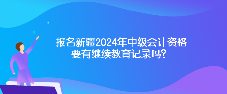 報名新疆2024年中級會計資格要有繼續(xù)教育記錄嗎？