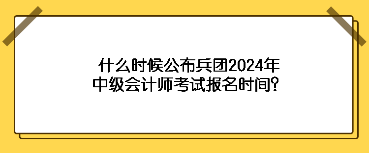 什么時候公布兵團2024年中級會計師考試報名時間？