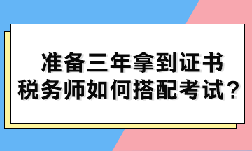 準(zhǔn)備三年拿到證書 稅務(wù)師如何搭配考試？