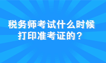 稅務師考試什么時候打印準考證的？