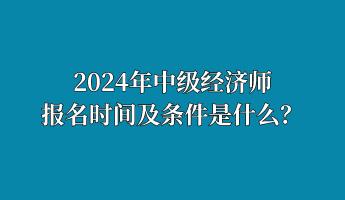 2024年中級經(jīng)濟(jì)師報名時間及條件是什么？