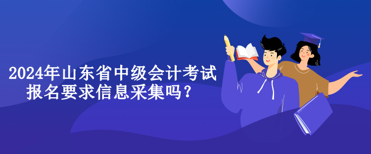 2024年山東省中級會計考試報名要求信息采集嗎？