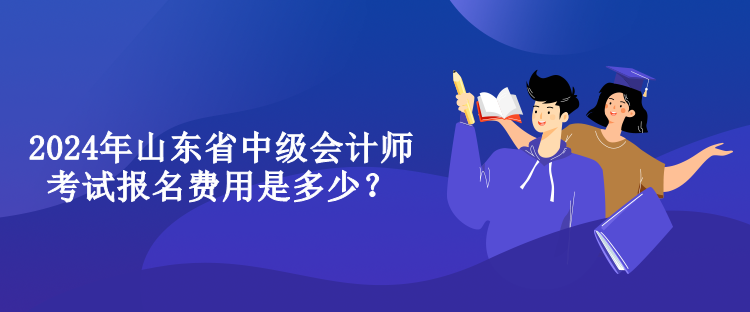 2024年山東省中級(jí)會(huì)計(jì)師考試報(bào)名費(fèi)用是多少？