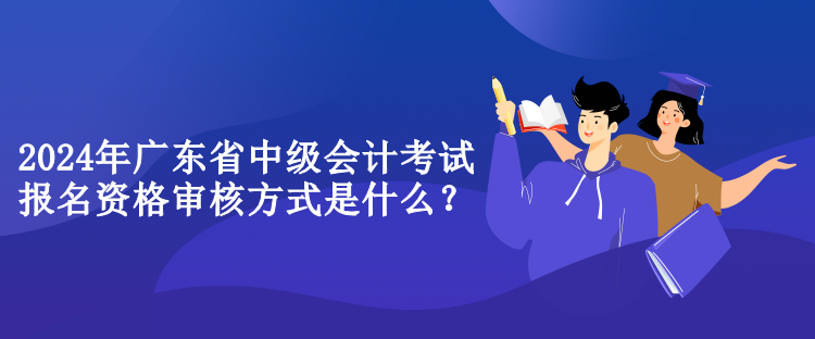 2024年廣東省中級會計考試報名資格審核方式是什么？